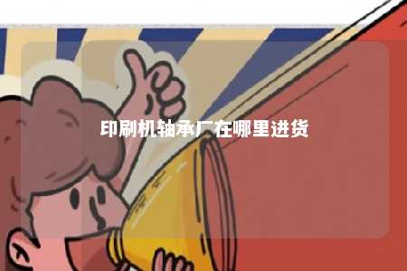 印刷机轴承厂在哪里进货 